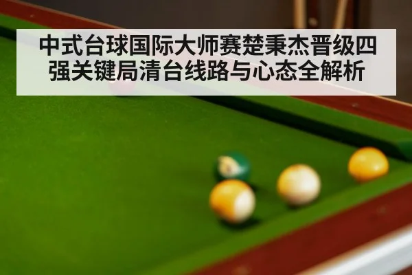 中式台球国际大师赛楚秉杰晋级四强关键局清台线路与心态全解析