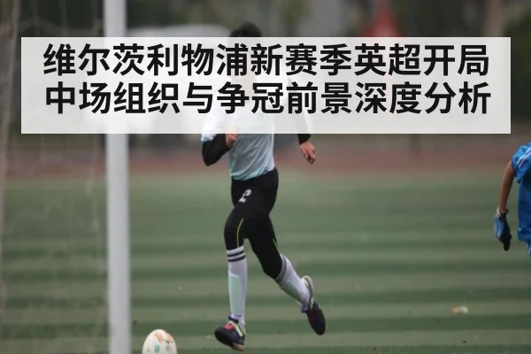维尔茨利物浦新赛季英超开局中场组织与争冠前景深度分析
