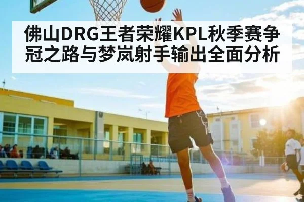 佛山DRG王者荣耀KPL秋季赛争冠之路与梦岚射手输出全面分析